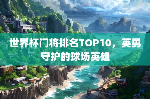 世界杯门将排名TOP10，英勇守护的球场英雄