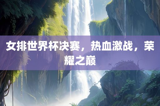 女排世界杯决赛，热血激战，荣耀之巅