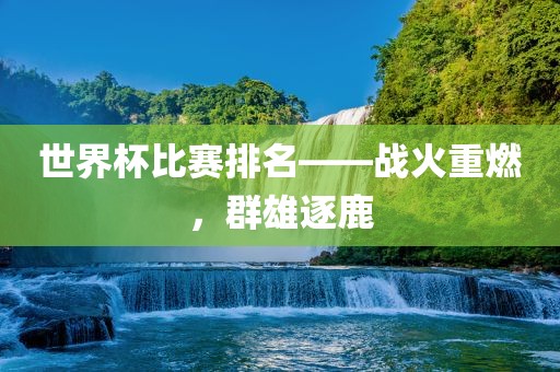 世界杯比赛排名——战火重燃，群雄逐鹿洛阳市法福文化传播有限公司
