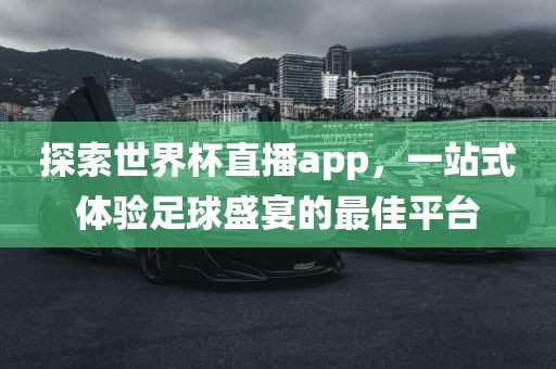 探索世界杯直播app，一站式体验足球盛宴的最佳平台