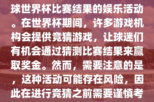 世界杯竞猜游戏是一种基于足球世界杯比赛结果的娱乐活动。在世界杯期间，许多游戏机构会提供竞猜游戏，让球迷们有机会通过猜测比赛结果来赢取奖金。然而，需要注意的是，这种活动可能存在风险，因此在进行竞猜之前需要谨慎考虑。