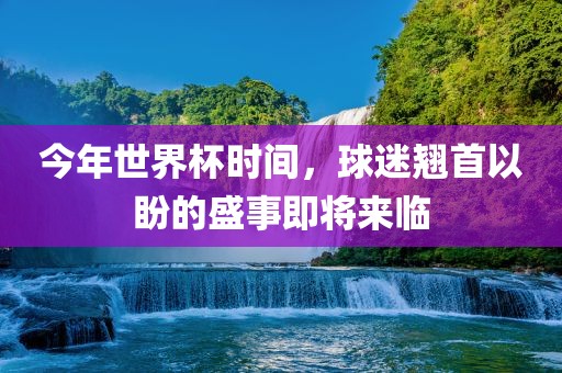 今年世界杯时间，球迷翘首以盼的盛事即将来临