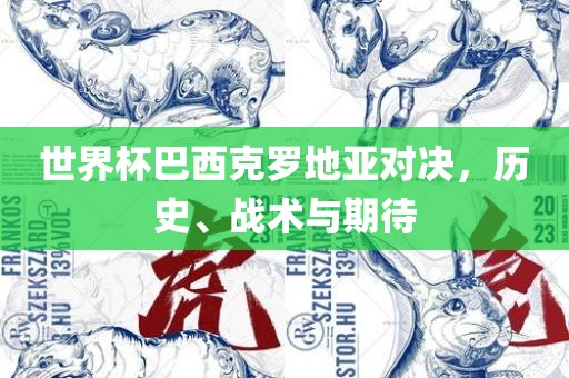 世界杯巴西克罗地亚对决，历史、战术与期待