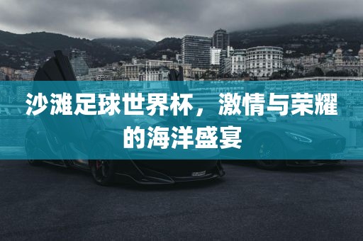 沙滩足球世界杯，激情与荣耀的海洋盛宴