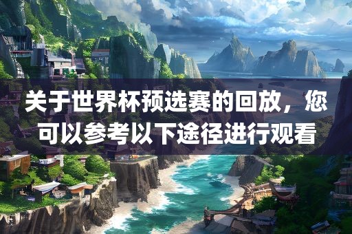 关于世界杯预选赛的回放，您可以参考以下途径进行观看