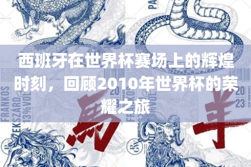 西班牙在世界杯赛场上的辉煌时刻，回顾2010年世界杯的荣耀之旅