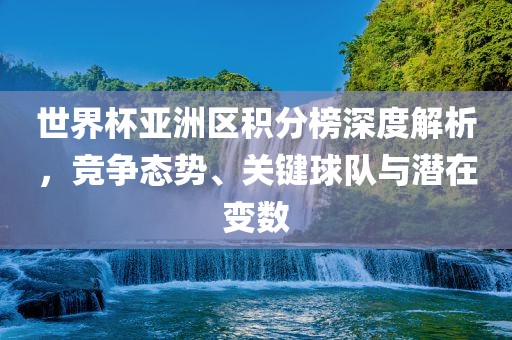 世界杯亚洲区积分榜深度解析，竞争态势、关键球队与潜在变数洛阳市法福文化传播有限公司