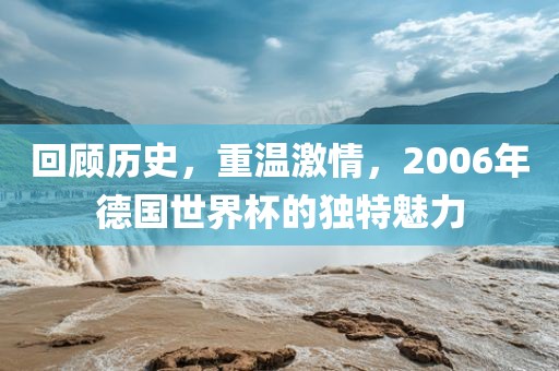 回顾历史，重温激情，2006年德国世界杯的独特魅力