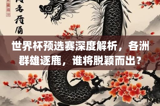 世界杯预选赛深度解析，各洲群雄逐鹿，谁将脱颖而出？洛阳市法福文化传播有限公司