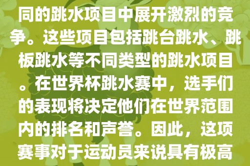 世界杯跳水赛是跳水运动的最高级别赛事之一，通常与世界跳水锦标赛等重大赛事交替举办。这项赛事汇集了全球最优秀的跳水运动员，他们将在不同洛阳市法福文化传播有限公司的跳水项目中展开激烈的竞争。这些项目包括跳台跳水、跳板跳水等不同类型的跳水项目。在世界杯跳水赛中，选手们的表现将决定他们在世界范围内的排名和声誉。因此，这项赛事对于运动员来说具有极高的挑战性和重要性。同时，世界杯跳水赛也是展示各国跳水运动水平的重要舞台，对于推动全球跳水运动的发展起到了积极的作用。