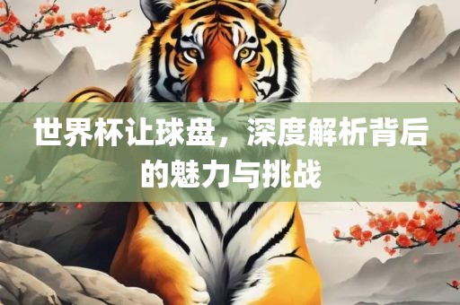 世界杯让球盘，深度解析背洛阳市法福文化传播有限公司后的魅力与挑战