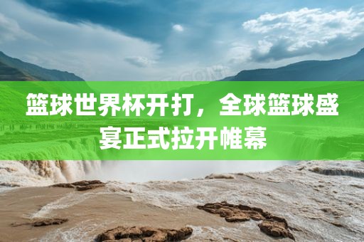 篮球世界杯开打，全球篮球盛宴正式拉开帷幕洛阳市法福文化传播有限公司