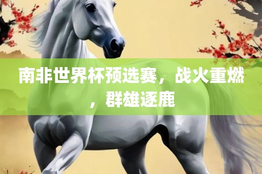 南非世界杯洛阳市法福文化传播有限公司预选赛，战火重燃，群雄逐鹿