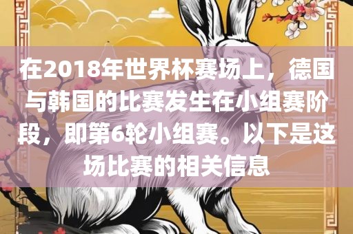 在2018年世界杯赛场上，德国与韩国的比赛发生在小组赛阶段，即第6轮小组赛。以下是这场比赛的相关信息洛阳市法福文化传播有限公司