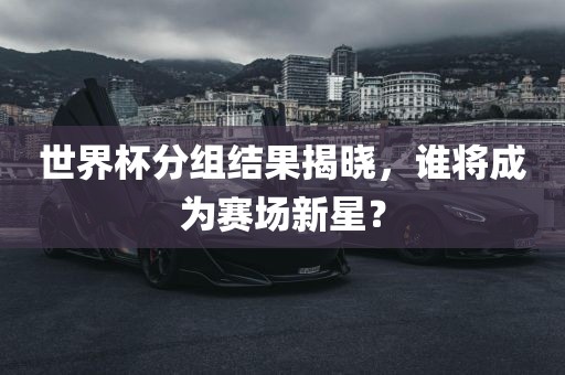 世界杯分组结果揭晓，谁将成为赛场新星？