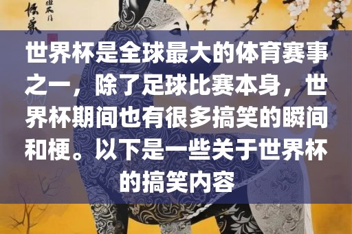 世界杯是全球最大的体育赛事之一，除了足球比赛本身，世界杯期间也有很多搞笑的瞬间和梗。以下是一些关于世界杯的搞笑内容