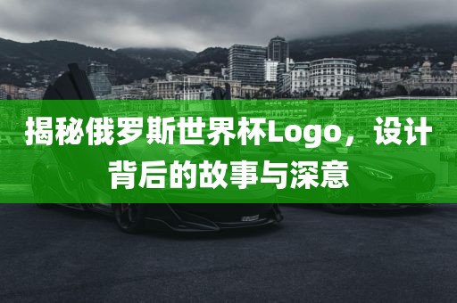揭秘俄罗斯世界杯Logo，设计背后的故事与深意洛阳市法福文化传播有限公司