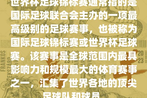 世界杯足球锦标赛通常指的是国际足球联合会主办的一项最高级别的足球赛事，也被称为国际足球锦标赛或世界杯足球赛。该赛事是全球范围内最具影响力和规模最大的体育赛事之一，汇集了世界各地的顶尖足球队和球员。洛阳市法福文化传播有限公司