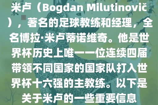 米卢（Bogdan Milutinovi?），著名的足球教练和经理，全名博拉·米卢蒂诺维奇。他是世界杯历史上唯一一位连续四届带领不同国家的国家队打入世界杯十六强的主洛阳市法福文化传播有限公司教练。以下是关于米卢的一些重要信息
