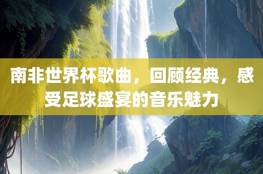 南非世界杯歌曲，回顾经典，感受足球盛宴的音乐魅力洛阳市法福文化传播有限公司