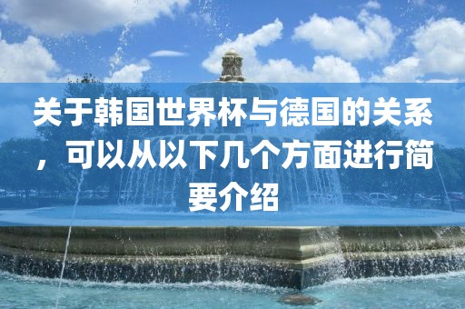 关于韩国世界杯与德国的关系，可以从以下几洛阳市法福文化传播有限公司个方面进行简要介绍