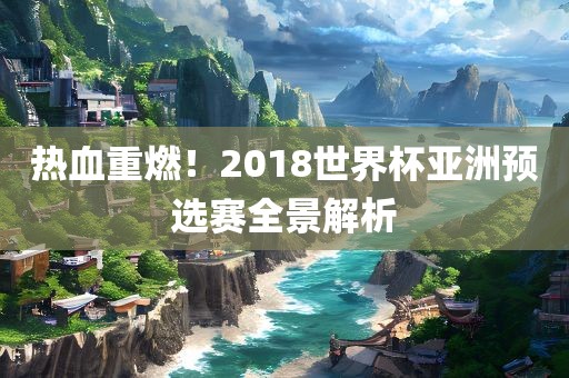 热血重燃！2018世界杯亚洲预选赛全景解析