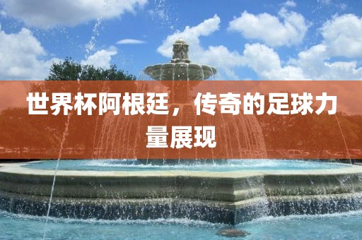 世界杯阿根廷，传奇的足球力量展现