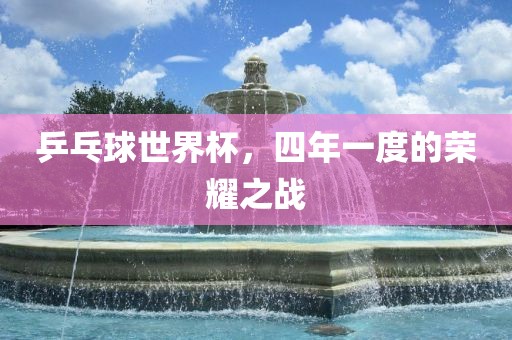 乒乓球世界杯，四年一度的荣耀之战