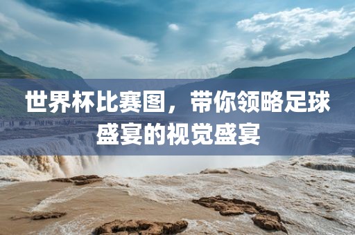 世界杯比赛图，带你领略足球盛宴的视觉盛宴