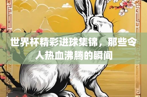 世界杯精彩进球集锦，那些令人热血沸腾的瞬间