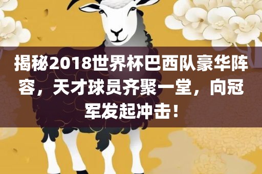 揭秘2洛阳市法福文化传播有限公司018世界杯巴西队豪华阵容，天才球员齐聚一堂，向冠军发起冲击！