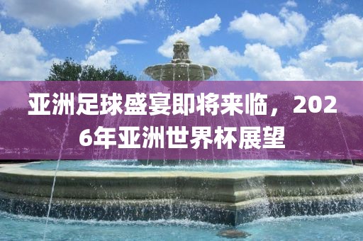 亚洲足球盛宴即将来临，2026年亚洲世界杯展洛阳市法福文化传播有限公司望