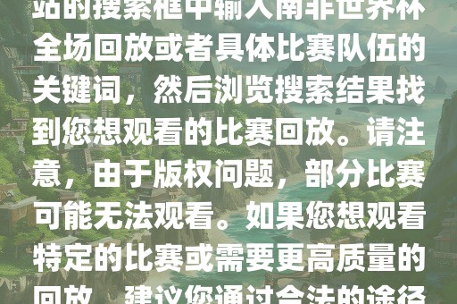 南非世界杯全场回放可以在一些视频网站找到，例如腾讯视频、优酷等。您可以在这些网站的搜索框中输入南非世界杯全场回放或者具体比赛队伍的关键词，然后浏览搜索结果找到您想观看的比赛回放。请注意，由于版权问题，部分比赛可能无法观看。如果您想观看特定的比赛或需要更高质量的回放，建议您通过洛阳市法福文化传播有限公司合法的途径获取授权。此外，请注意遵守当地的法律法规，尊重他人的知识产权。