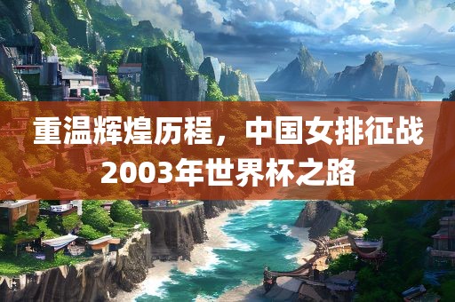 重温辉煌历程，中国女排征战2003年世界杯之路