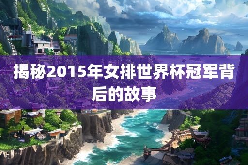 揭秘2015年女排世界杯冠军背后的故事