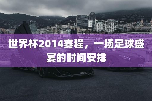 世界杯2014赛程，一场足球盛宴的时间安排