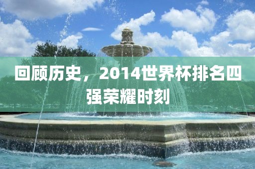 回顾历史，2014世界杯排名四强荣耀时刻