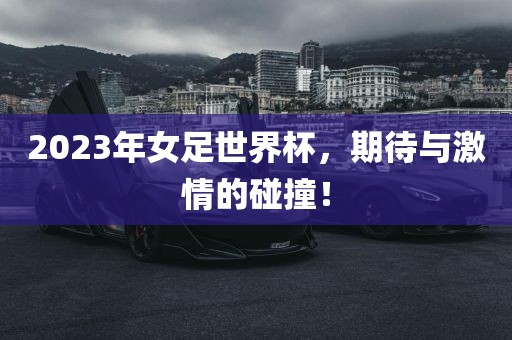 2023年女足世界杯，期待与激情的碰撞！