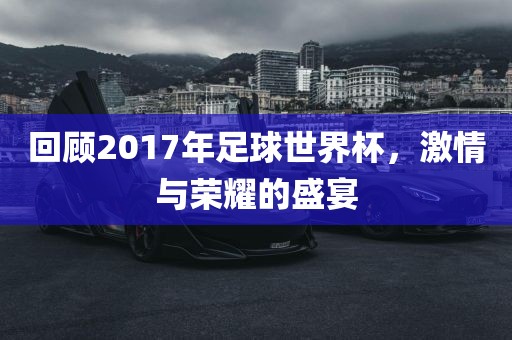 回顾2017年足球世界杯，激情与荣耀的盛宴