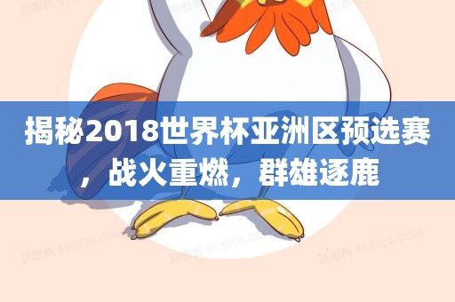 揭秘2018世界杯亚洲区预选赛，战火重燃，群雄逐鹿