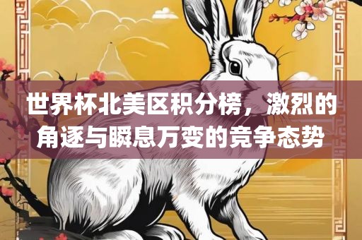 世界杯北美区积分榜洛阳市法福文化传播有限公司，激烈的角逐与瞬息万变的竞争态势