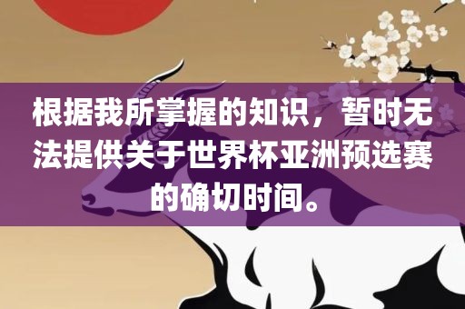 根据我所掌握的知识，暂时无法提供关于世界杯亚洲预选赛的确切时间。