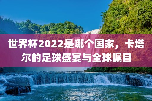 世界杯2022是哪个国家，卡塔尔的足球盛宴与全球瞩目