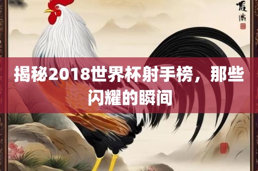 揭秘2018世界杯射手榜，那些闪耀的瞬间