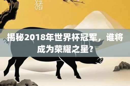 揭秘2018年世界杯冠军，谁将成为荣耀之星？