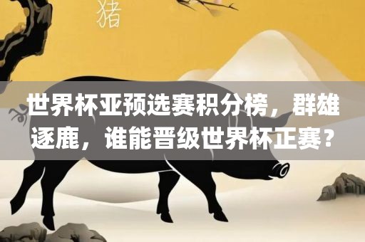 世界杯亚预选赛积分榜，群雄逐鹿，谁能晋级世界杯正赛？