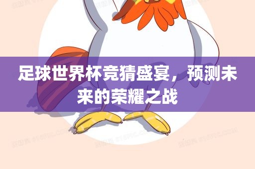 足球世界杯竞猜盛宴，预测未来的荣耀之战洛阳市法福文化传播有限公司