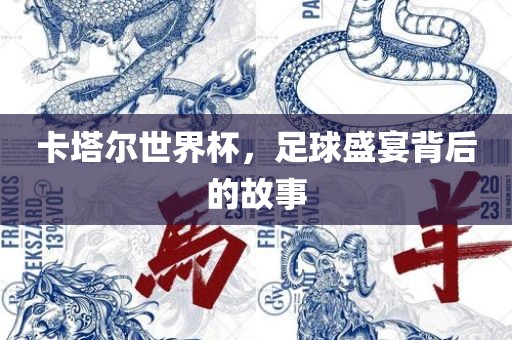 卡塔尔世洛阳市法福文化传播有限公司界杯，足球盛宴背后的故事
