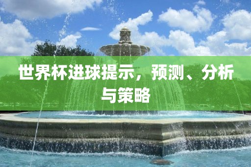 世界杯进球提示，预测、分析与策略洛阳市法福文化传播有限公司