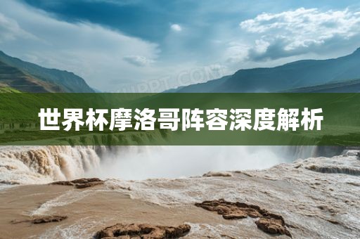 世界杯摩洛哥阵容深度解析洛阳市法福文化传播有限公司
